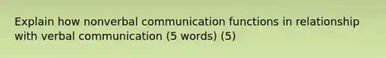 Explain how nonverbal communication functions in relationship with verbal communication (5 words) (5)