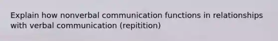 Explain how nonverbal communication functions in relationships with verbal communication (repitition)