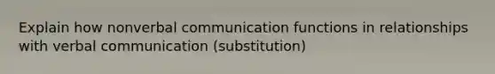 Explain how nonverbal communication functions in relationships with verbal communication (substitution)