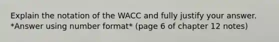 Explain the notation of the WACC and fully justify your answer. *Answer using number format* (page 6 of chapter 12 notes)