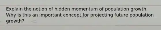 Explain the notion of hidden momentum of population growth. Why is this an important concept for projecting future population growth?