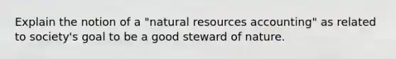 Explain the notion of a "natural resources accounting" as related to society's goal to be a good steward of nature.