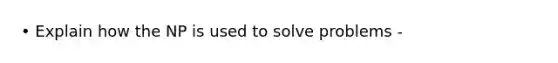 • Explain how the NP is used to solve problems -