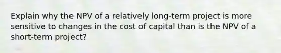 Explain why the NPV of a relatively long-term project is more sensitive to changes in the cost of capital than is the NPV of a short-term project?