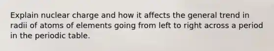 Explain nuclear charge and how it affects the general trend in radii of atoms of elements going from left to right across a period in <a href='https://www.questionai.com/knowledge/kIrBULvFQz-the-periodic-table' class='anchor-knowledge'>the periodic table</a>.