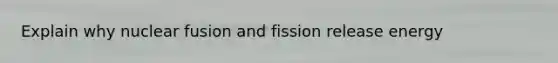 Explain why nuclear fusion and fission release energy