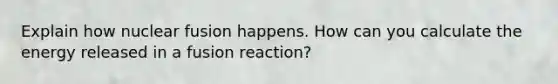 Explain how nuclear fusion happens. How can you calculate the energy released in a fusion reaction?