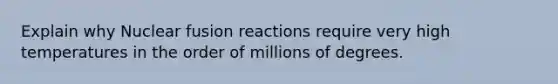 Explain why Nuclear fusion reactions require very high temperatures in the order of millions of degrees.