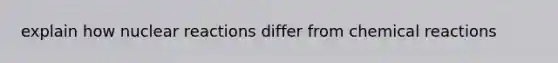 explain how nuclear reactions differ from chemical reactions
