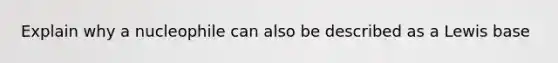 Explain why a nucleophile can also be described as a Lewis base