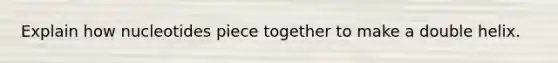 Explain how nucleotides piece together to make a double helix.