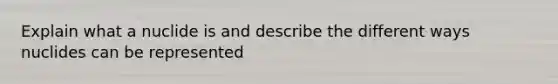 Explain what a nuclide is and describe the different ways nuclides can be represented