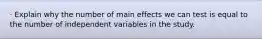 · Explain why the number of main effects we can test is equal to the number of independent variables in the study.