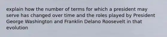 explain how the number of terms for which a president may serve has changed over time and the roles played by President George Washington and Franklin Delano Roosevelt in that evolution