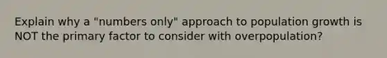 Explain why a "numbers only" approach to population growth is NOT the primary factor to consider with overpopulation?