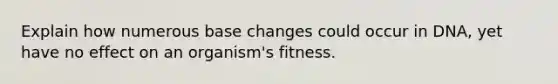 Explain how numerous base changes could occur in DNA, yet have no effect on an organism's fitness.