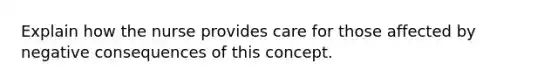 Explain how the nurse provides care for those affected by negative consequences of this concept.