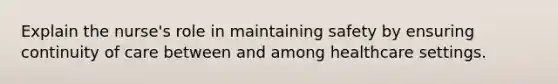 Explain the nurse's role in maintaining safety by ensuring continuity of care between and among healthcare settings.