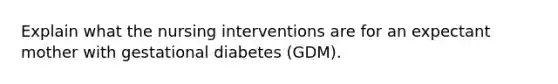 Explain what the nursing interventions are for an expectant mother with gestational diabetes (GDM).