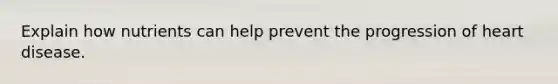 Explain how nutrients can help prevent the progression of heart disease.