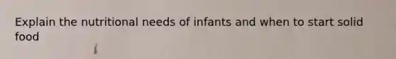 Explain the nutritional needs of infants and when to start solid food