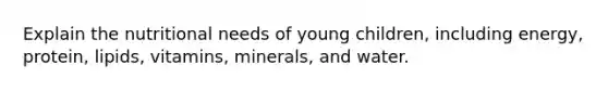 Explain the nutritional needs of young children, including energy, protein, lipids, vitamins, minerals, and water.