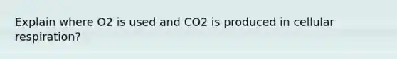 Explain where O2 is used and CO2 is produced in cellular respiration?