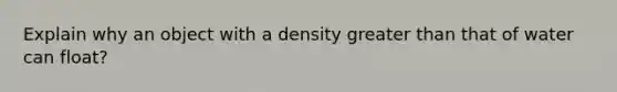 Explain why an object with a density greater than that of water can float?