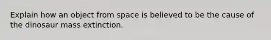 Explain how an object from space is believed to be the cause of the dinosaur mass extinction.