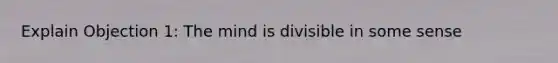 Explain Objection 1: The mind is divisible in some sense