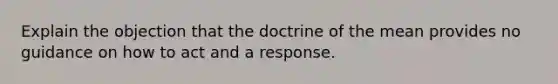 Explain the objection that the doctrine of the mean provides no guidance on how to act and a response.