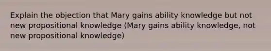 Explain the objection that Mary gains ability knowledge but not new propositional knowledge (Mary gains ability knowledge, not new propositional knowledge)