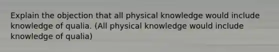 Explain the objection that all physical knowledge would include knowledge of qualia. (All physical knowledge would include knowledge of qualia)