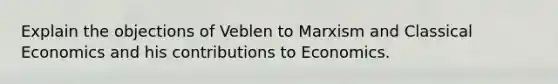 Explain the objections of Veblen to Marxism and Classical Economics and his contributions to Economics.