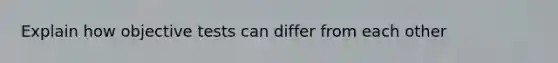 Explain how objective tests can differ from each other