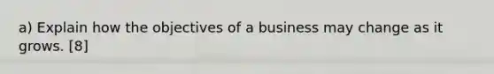 a) Explain how the objectives of a business may change as it grows. [8]