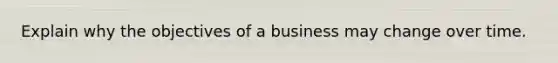 Explain why the objectives of a business may change over time.