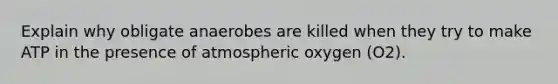 Explain why obligate anaerobes are killed when they try to make ATP in the presence of atmospheric oxygen (O2).