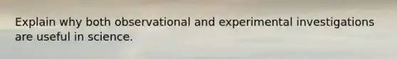 Explain why both observational and experimental investigations are useful in science.