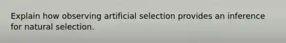 Explain how observing artificial selection provides an inference for natural selection.