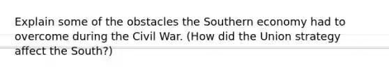 Explain some of the obstacles the Southern economy had to overcome during the Civil War. (How did the Union strategy affect the South?)