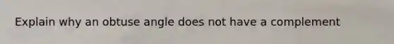 Explain why an obtuse angle does not have a complement