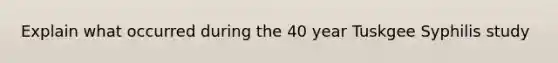 Explain what occurred during the 40 year Tuskgee Syphilis study