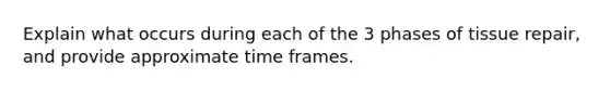 Explain what occurs during each of the 3 phases of tissue repair, and provide approximate time frames.