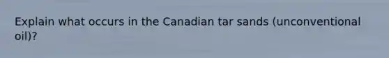 Explain what occurs in the Canadian tar sands (unconventional oil)?