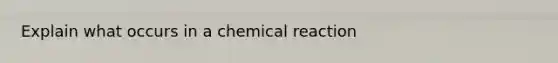 Explain what occurs in a chemical reaction