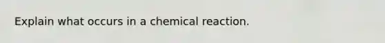 Explain what occurs in a chemical reaction.