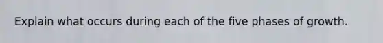 Explain what occurs during each of the five phases of growth.