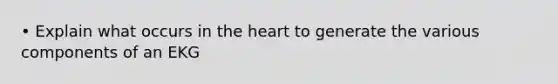 • Explain what occurs in the heart to generate the various components of an EKG