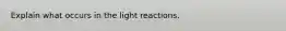 Explain what occurs in the light reactions.